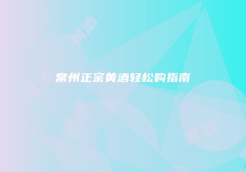常州正宗黄酒轻松购指南