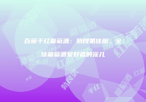 百丽干红葡萄酒：勃艮第佳酿，全球葡萄酒爱好者的宠儿