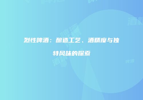 烈性啤酒：酿造工艺、酒精度与独特风味的探索