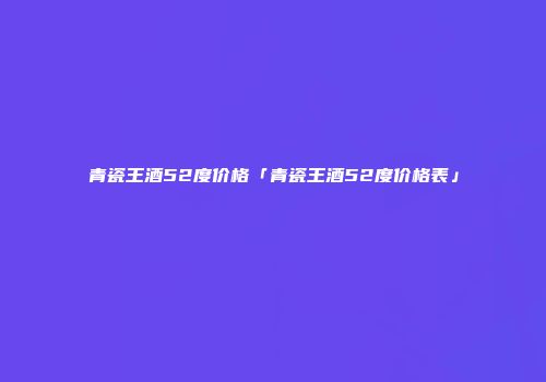 青瓷王酒52度价格「青瓷王酒52度价格表」