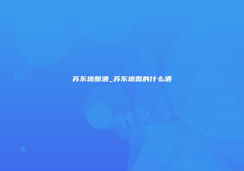 苏东坡酿酒_苏东坡喝的什么酒