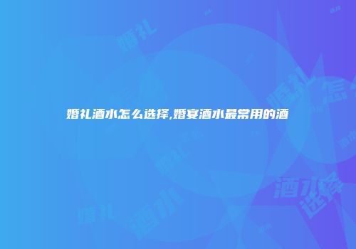 婚礼酒水怎么选择,婚宴酒水最常用的酒