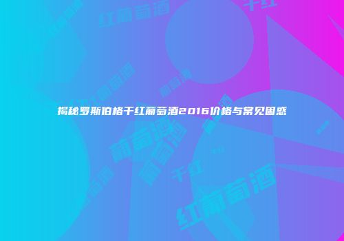 揭秘罗斯伯格干红葡萄酒2016价格与常见困惑