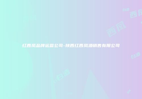 红西凤品牌运营公司-陕西红西凤酒销售有限公司
