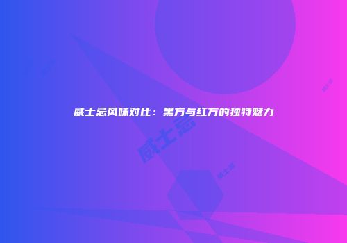 威士忌风味对比：黑方与红方的独特魅力