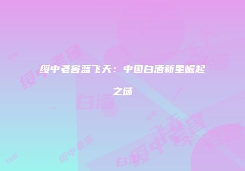 绥中老窖蓝飞天：中国白酒新星崛起之谜