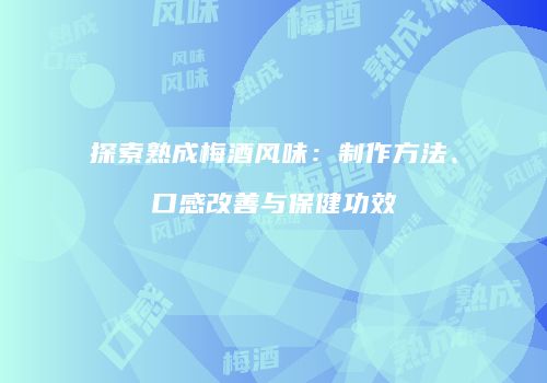 探索熟成梅酒风味：制作方法、口感改善与保健功效