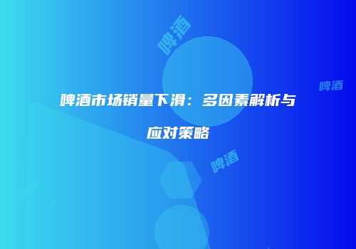啤酒市场销量下滑：多因素解析与应对策略