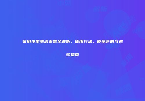 家用小型酿酒设备全解析：使用方法、质量评估与选购指南