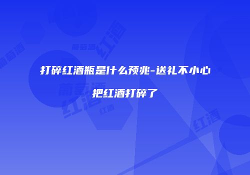 打碎红酒瓶是什么预兆-送礼不小心把红酒打碎了