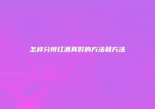 怎样分辨红酒真假的方法和方法