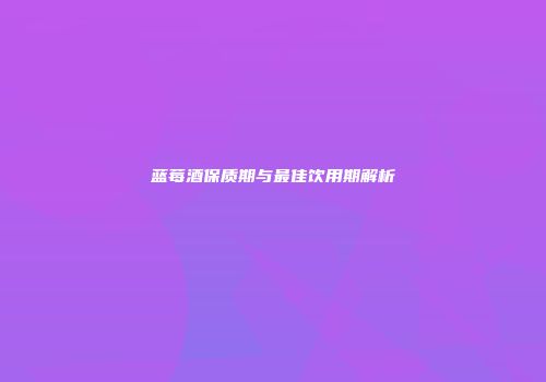 蓝莓酒保质期与最佳饮用期解析