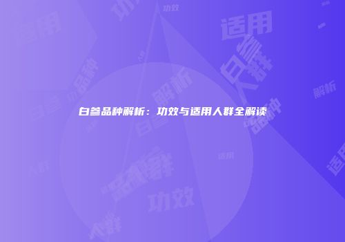 白参品种解析：功效与适用人群全解读