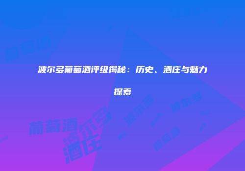 波尔多葡萄酒评级揭秘：历史、酒庄与魅力探索