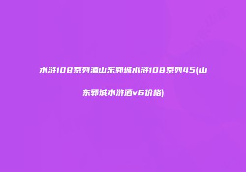 水浒108系列酒山东郓城水浒108系列45(山东郓城水浒酒v6价格)