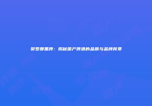 贝罗娜黑啤：揭秘国产啤酒的品质与品牌背景