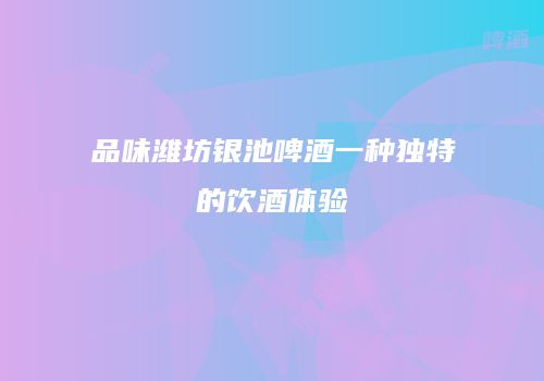 品味潍坊银池啤酒一种独特的饮酒体验