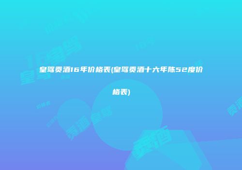 皇驾贡酒16年价格表(皇驾贡酒十六年陈52度价格表)