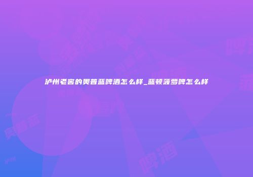 泸州老窖的奥普蓝啤酒怎么样_蓝顿菠萝啤怎么样