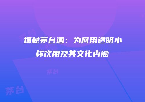 揭秘茅台酒：为何用透明小杯饮用及其文化内涵