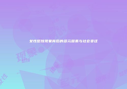 女性愁嫁现象背后的多元因素与社会变迁