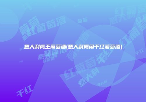 意大利鹰王葡萄酒(意大利鹰角干红葡萄酒)