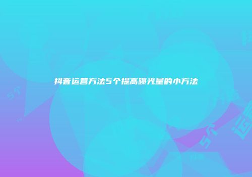 抖音运营方法5个提高曝光量的小方法