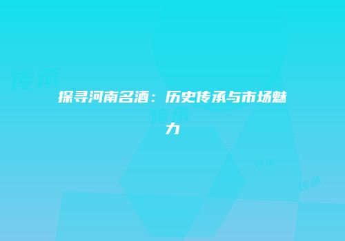 探寻河南名酒：历史传承与市场魅力