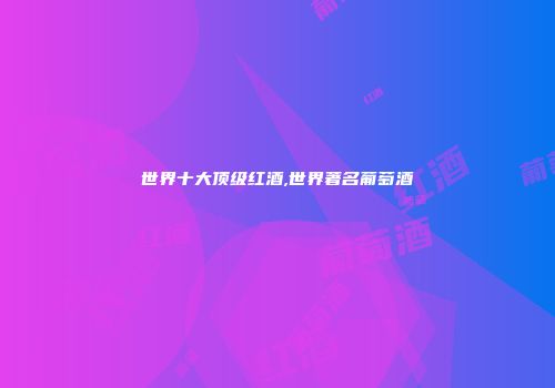 世界十大顶级红酒,世界著名葡萄酒