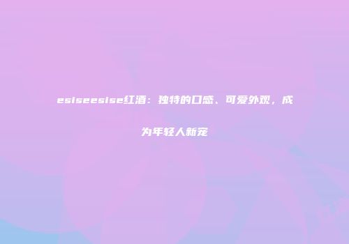 esiseesise红酒：独特的口感、可爱外观，成为年轻人新宠