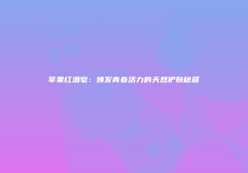 苹果红酒皂：焕发青春活力的天然护肤秘籍