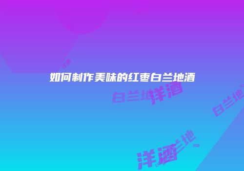 如何制作美味的红枣白兰地酒