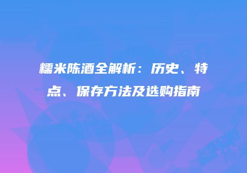 糯米陈酒全解析：历史、特点、保存方法及选购指南