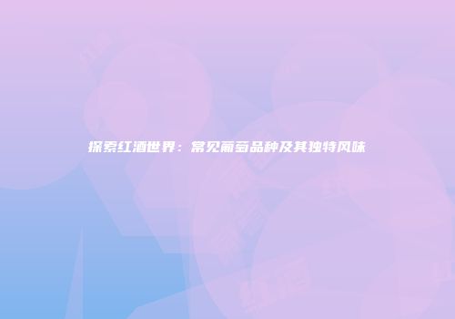探索红酒世界：常见葡萄品种及其独特风味