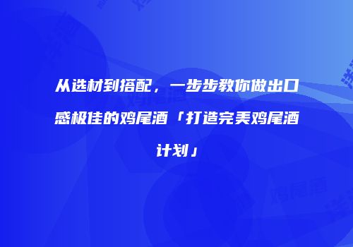 从选材到搭配，一步步教你做出口感极佳的鸡尾酒「打造完美鸡尾酒计划」