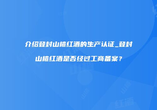 介绍登封山楂红酒的生产认证_登封山楂红酒是否经过工商备案？