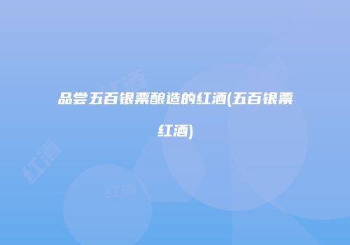 品尝五百银票酿造的红酒(五百银票红酒)