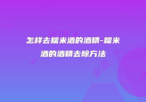 怎样去糯米酒的酒精-糯米酒的酒精去除方法