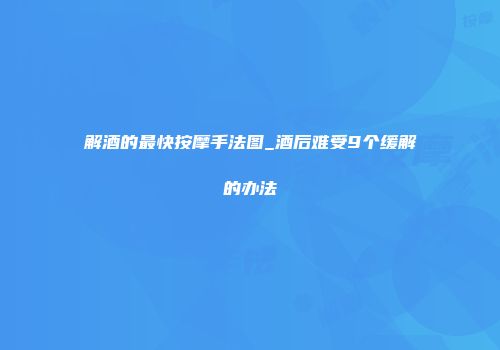 解酒的最快按摩手法图_酒后难受9个缓解的办法
