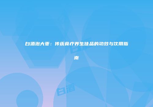 白酒泡大枣：传统食疗养生佳品的功效与饮用指南
