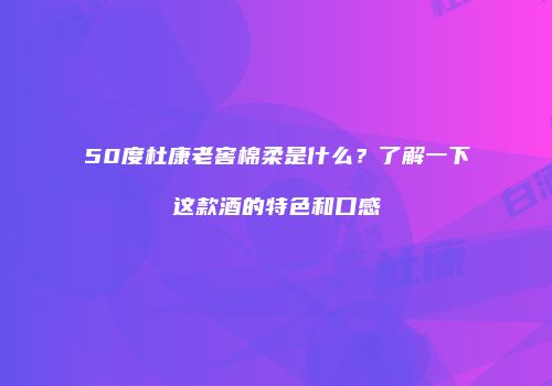 50度杜康老窖棉柔是什么？了解一下这款酒的特色和口感