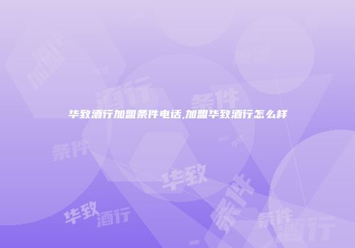 华致酒行加盟条件电话,加盟华致酒行怎么样