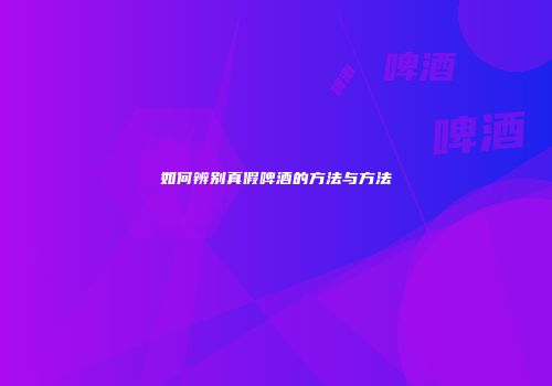 如何辨别真假啤酒的方法与方法