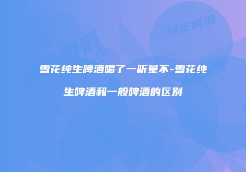 雪花纯生啤酒喝了一听晕不-雪花纯生啤酒和一般啤酒的区别