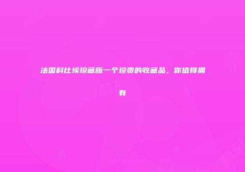 法国科比埃珍藏版一个珍贵的收藏品，你值得拥有