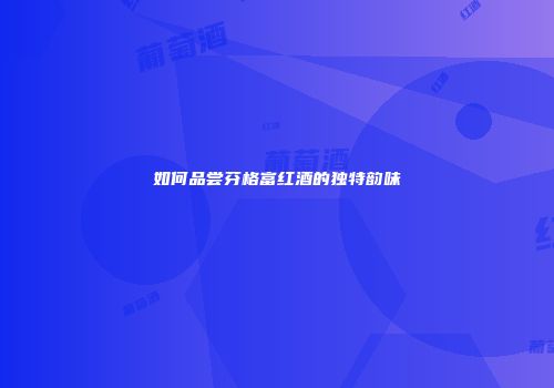 如何品尝芬格富红酒的独特韵味
