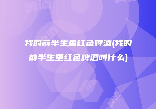 我的前半生里红色啤酒(我的前半生里红色啤酒叫什么)
