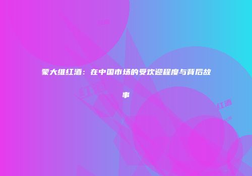 蒙大维红酒：在中国市场的受欢迎程度与背后故事