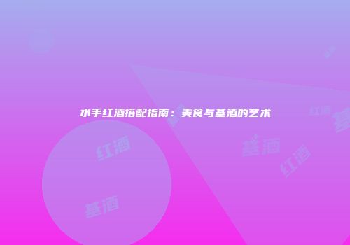 水手红酒搭配指南：美食与基酒的艺术