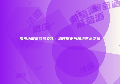 探索法国葡萄酒文化：酒庄历史与酿造艺术之旅